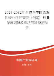 2026-2032年全球與中國原發(fā)性硬化性膽管炎（PSC）行業(yè)發(fā)展調(diào)研及市場前景預(yù)測報(bào)告