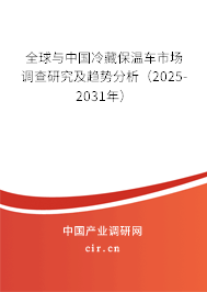 全球與中國冷藏保溫車市場調(diào)查研究及趨勢分析（2025-2031年）