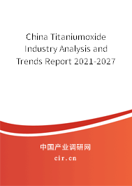 China Titaniumoxide Industry Analysis and Trends Report 2021-2027