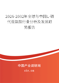 2026-2032年全球與中國L-硒代蛋氨酸行業(yè)分析及發(fā)展趨勢報告