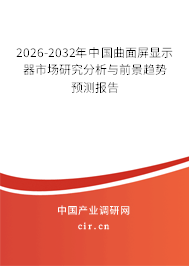 2026-2032年中國曲面屏顯示器市場研究分析與前景趨勢預(yù)測報告