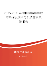 2025-2031年中國聚氨酯橡膠市場深度調(diào)研與投資前景預(yù)測報告