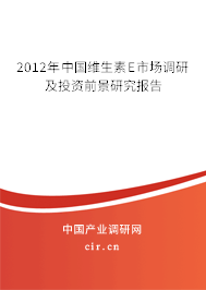2012年中國維生素E市場調(diào)研及投資前景研究報告 2012年中國維生素E市場調(diào)研及投資前景研究報告