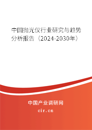 中國拋光儀行業(yè)研究與趨勢(shì)分析報(bào)告(2024-2030年) 中國拋光儀行業(yè)研究與趨勢(shì)分析報(bào)告(2024-2030年)