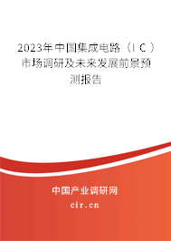 2023年中國集成電路（IC）市場調(diào)研及未來發(fā)展前景預(yù)測報告