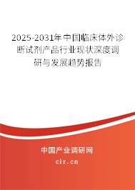 2025-2031年中國臨床體外診斷試劑產(chǎn)品行業(yè)現(xiàn)狀深度調(diào)研與發(fā)展趨勢報告