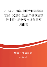 2024-2030年中國太陽能聚熱裝置（CSP）系統(tǒng)用低鐵玻璃行業(yè)研究分析及市場前景預(yù)測報(bào)告