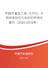 中國三氟氯乙烯（CTFE）市場調(diào)查研究與發(fā)展前景預(yù)測報(bào)告（2026-2032年）