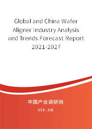 Global and China Wafer Aligner Industry Analysis and Trends Forecast Report 2021-2027 Global and China Wafer Aligner Industry Analysis and Trends Forecast Report 2021-2027