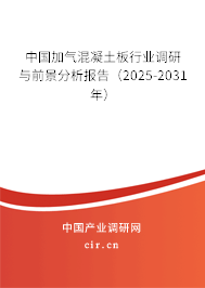 中國加氣混凝土板行業(yè)調(diào)研與前景分析報(bào)告(2025-2031年) 中國加氣混凝土板行業(yè)調(diào)研與前景分析報(bào)告(2025-2031年)