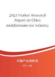 2013 Market Research Report on China molybdenum ore Industry 2013 Market Research Report on China molybdenum ore Industry