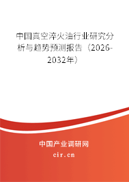 中國真空淬火油行業(yè)研究分析與趨勢預測報告(2026-2032年) 中國真空淬火油行業(yè)研究分析與趨勢預測報告(2026-2032年)
