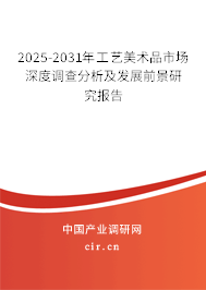 2025-2031年工藝美術(shù)品市場深度調(diào)查分析及發(fā)展前景研究報告 2025-2031年工藝美術(shù)品市場深度調(diào)查分析及發(fā)展前景研究報告