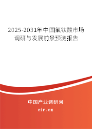 2025-2031年中國氟鈦酸市場調(diào)研與發(fā)展前景預(yù)測報告 2025-2031年中國氟鈦酸市場調(diào)研與發(fā)展前景預(yù)測報告