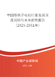 中國等離子電視行業(yè)發(fā)展深度調(diào)研與未來趨勢報告(2025-2031年) 中國等離子電視行業(yè)發(fā)展深度調(diào)研與未來趨勢報告(2025-2031年)