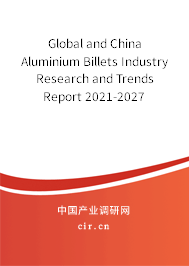Global and China Aluminium Billets Industry Research and Trends Report 2021-2027