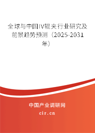 全球與中國IV輥夾行業(yè)研究及前景趨勢預測（2025-2031年）