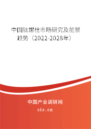 中國鈦螺栓市場研究及前景趨勢(2022-2028年) 中國鈦螺栓市場研究及前景趨勢(2022-2028年)