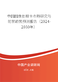 中國圖像處理卡市場研究與前景趨勢預測報告（2024-2030年）