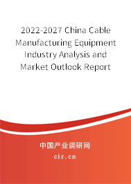 2022-2027 China Cable Manufacturing Equipment Industry Analysis and Market Outlook Report 2022-2027 China Cable Manufacturing Equipment Industry Analysis and Market Outlook Report