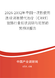 2026-2032年中國(guó)一次性使用連續(xù)腎臟替代治療（CRRT）管路行業(yè)現(xiàn)狀調(diào)研與前景趨勢(shì)預(yù)測(cè)報(bào)告