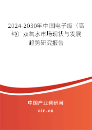 2024-2030年中國電子級(jí)（高純）雙氧水市場現(xiàn)狀與發(fā)展趨勢研究報(bào)告