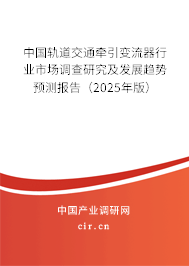中國軌道交通牽引變流器行業(yè)市場調(diào)查研究及發(fā)展趨勢預(yù)測報告（2025年版）