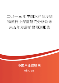 二〇一三年中國水產品冷鏈物流行業(yè)深度研究分析及未來五年發(fā)展前景預測報告 二〇一三年中國水產品冷鏈物流行業(yè)深度研究分析及未來五年發(fā)展前景預測報告