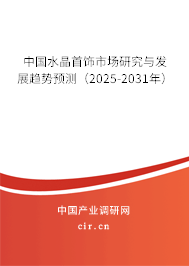 中國水晶首飾市場研究與發(fā)展趨勢預(yù)測（2025-2031年）