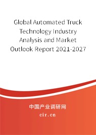 Global Automated Truck Technology Industry Analysis and Market Outlook Report 2021-2027 Global Automated Truck Technology Industry Analysis and Market Outlook Report 2021-2027