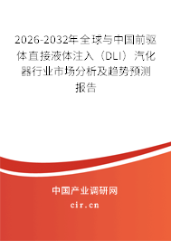 2026-2032年全球與中國前驅(qū)體直接液體注入（DLI）汽化器行業(yè)市場分析及趨勢預(yù)測報告