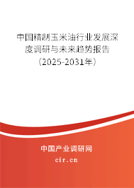中國精制玉米油行業(yè)發(fā)展深度調研與未來趨勢報告（2025-2031年）