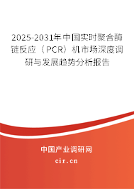 2025-2031年中國實時聚合酶鏈反應（PCR）機市場深度調研與發(fā)展趨勢分析報告