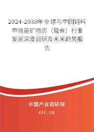 2024-2030年全球與中國飼料中微量礦物質(zhì)(螯合)行業(yè)發(fā)展深度調(diào)研及未來趨勢報告 2024-2030年全球與中國飼料中微量礦物質(zhì)(螯合)行業(yè)發(fā)展深度調(diào)研及未來趨勢報告