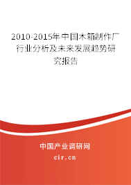 2010-2015年中國木箱制作廠行業(yè)分析及未來發(fā)展趨勢研究報告