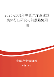 2025-2031年中國汽車變速器殼體行業(yè)研究與前景趨勢預測 2025-2031年中國汽車變速器殼體行業(yè)研究與前景趨勢預測