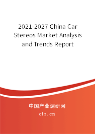 2021-2027 China Car Stereos Market Analysis and Trends Report 2021-2027 China Car Stereos Market Analysis and Trends Report