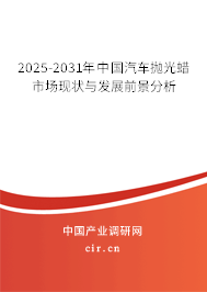 2025-2031年中國(guó)汽車(chē)拋光蠟市場(chǎng)現(xiàn)狀與發(fā)展前景分析