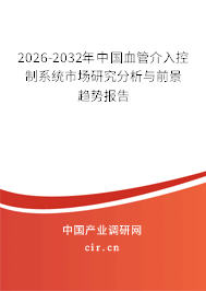 2026-2032年中國(guó)血管介入控制系統(tǒng)市場(chǎng)研究分析與前景趨勢(shì)報(bào)告