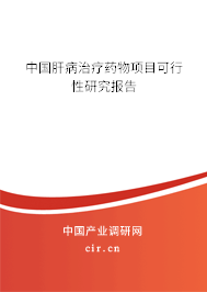 中國肝病治療藥物項目可行性研究報告 中國肝病治療藥物項目可行性研究報告