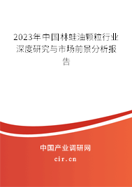 2023年中國林蛙油顆粒行業(yè)深度研究與市場前景分析報告 2023年中國林蛙油顆粒行業(yè)深度研究與市場前景分析報告