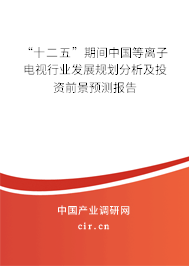 “十二五”期間中國等離子電視行業(yè)發(fā)展規(guī)劃分析及投資前景預(yù)測報(bào)告