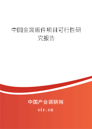 中國金屬鍛件項目可行性研究報告 中國金屬鍛件項目可行性研究報告