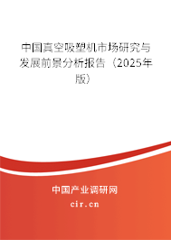 中國(guó)真空吸塑機(jī)市場(chǎng)研究與發(fā)展前景分析報(bào)告（2025年版）