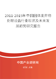 2011-2015年中國固體廢棄物處理設(shè)備行業(yè)現(xiàn)狀及未來發(fā)展趨勢研究報告 2011-2015年中國固體廢棄物處理設(shè)備行業(yè)現(xiàn)狀及未來發(fā)展趨勢研究報告
