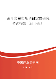 茶葉交易市場項目定位研究咨詢報告(已下架) 茶葉交易市場項目定位研究咨詢報告(已下架)