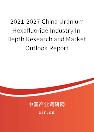 2021-2027 China Uranium Hexafluoride Industry In-Depth Research and Market Outlook Report 2021-2027 China Uranium Hexafluoride Industry In-Depth Research and Market Outlook Report