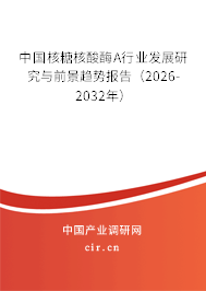 中國(guó)核糖核酸酶A行業(yè)發(fā)展研究與前景趨勢(shì)報(bào)告(2026-2032年) 中國(guó)核糖核酸酶A行業(yè)發(fā)展研究與前景趨勢(shì)報(bào)告(2026-2032年)