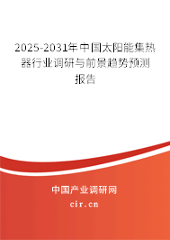 2025-2031年中國太陽能集熱器行業(yè)調(diào)研與前景趨勢預(yù)測報告 2025-2031年中國太陽能集熱器行業(yè)調(diào)研與前景趨勢預(yù)測報告