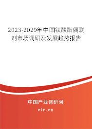 2023-2029年中國鈦酸酯偶聯(lián)劑市場調(diào)研及發(fā)展趨勢報告 2023-2029年中國鈦酸酯偶聯(lián)劑市場調(diào)研及發(fā)展趨勢報告